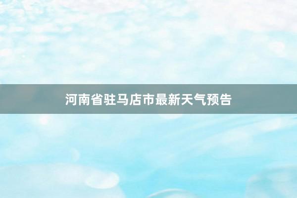 河南省驻马店市最新天气预告