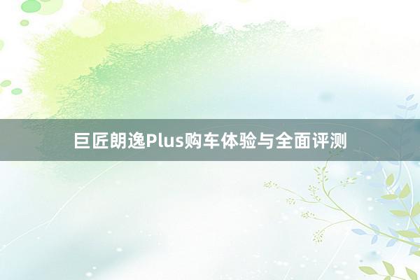 巨匠朗逸Plus购车体验与全面评测